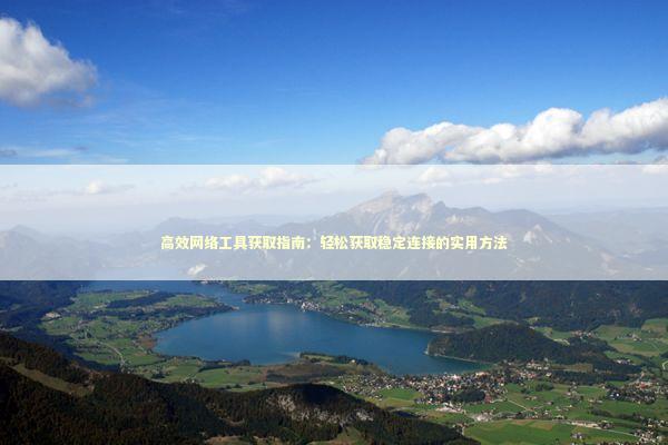 高效网络工具获取指南:轻松获取稳定连接的实用方法 高效网络工具获取指南:轻松获取稳定连接的实用方法 IT技术