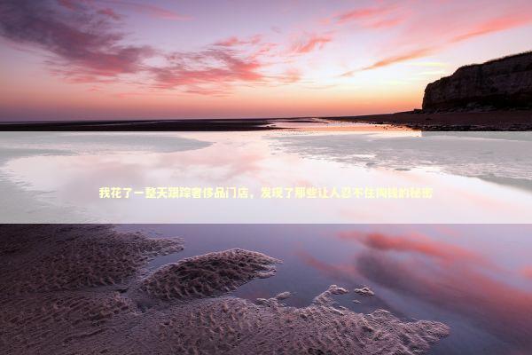 我花了一整天跟踪奢侈品门店，发现了那些让人忍不住掏钱的秘密 时尚用品